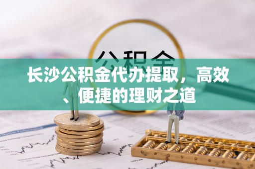 秦汉长沙公积金代办提取，高效、便捷的理财之道