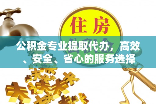 秦汉公积金专业提取代办，高效、安全、省心的服务选择