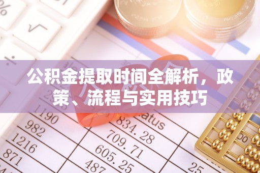秦汉公积金提取时间全解析，政策、流程与实用技巧