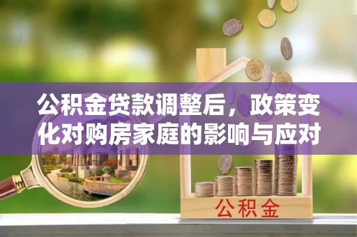 秦汉公积金贷款调整后，政策变化对购房家庭的影响与应对策略