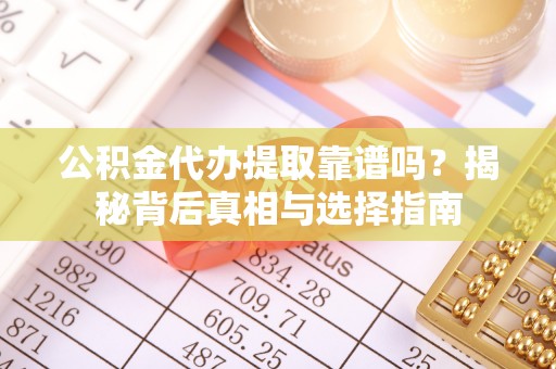 秦汉公积金代办提取靠谱吗？揭秘背后真相与选择指南