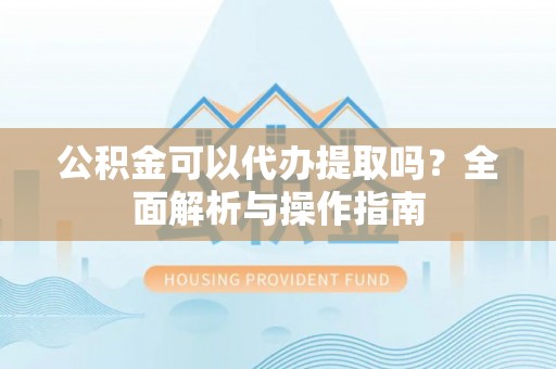秦汉公积金可以代办提取吗？全面解析与操作指南
