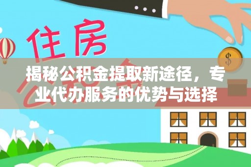 秦汉揭秘公积金提取新途径，专业代办服务的优势与选择