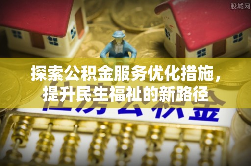 秦汉探索公积金服务优化措施，提升民生福祉的新路径