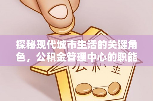秦汉探秘现代城市生活的关键角色，公积金管理中心的职能与影响