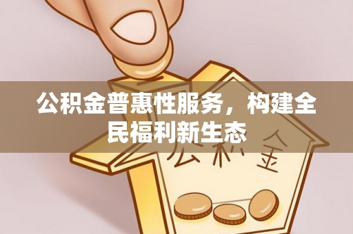 秦汉公积金普惠性服务，构建全民福利新生态