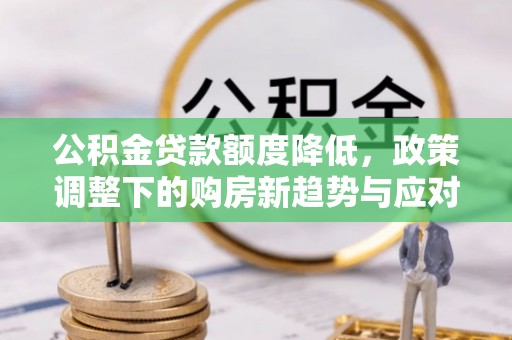 秦汉公积金贷款额度降低，政策调整下的购房新趋势与应对策略