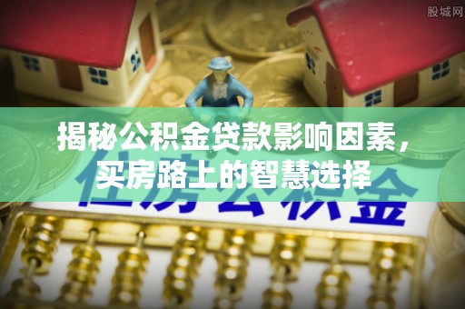 秦汉揭秘公积金贷款影响因素，买房路上的智慧选择