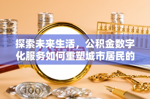 秦汉探索未来生活，公积金数字化服务如何重塑城市居民的财务管理