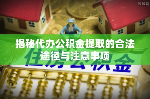 秦汉揭秘代办公积金提取的合法途径与注意事项