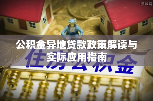 秦汉公积金异地贷款政策解读与实际应用指南