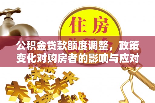 秦汉公积金贷款额度调整，政策变化对购房者的影响与应对策略