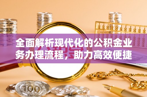 秦汉全面解析现代化的公积金业务办理流程，助力高效便捷生活