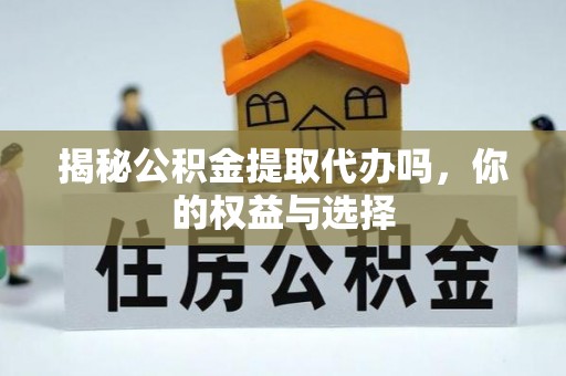 秦汉揭秘公积金提取代办吗，你的权益与选择