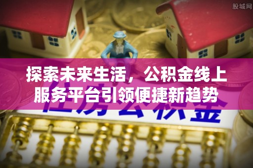 秦汉探索未来生活，公积金线上服务平台引领便捷新趋势