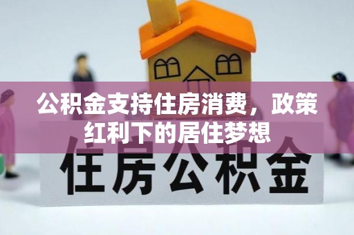 秦汉公积金支持住房消费，政策红利下的居住梦想