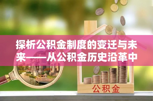 秦汉探析公积金制度的变迁与未来——从公积金历史沿革中读懂社会福利发展