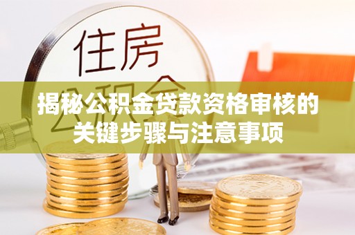 秦汉揭秘公积金贷款资格审核的关键步骤与注意事项