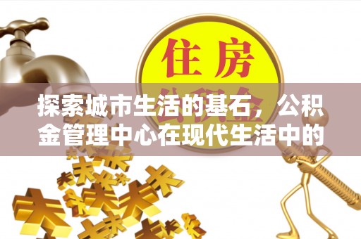 秦汉探索城市生活的基石，公积金管理中心在现代生活中的重要角色