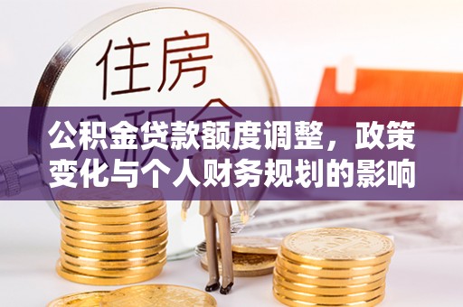 秦汉公积金贷款额度调整，政策变化与个人财务规划的影响分析