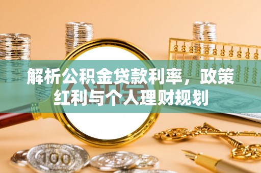 秦汉解析公积金贷款利率，政策红利与个人理财规划