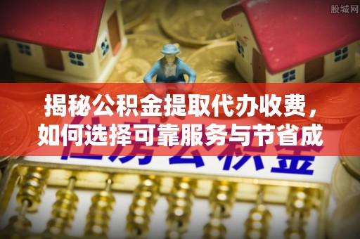 秦汉揭秘公积金提取代办收费，如何选择可靠服务与节省成本？