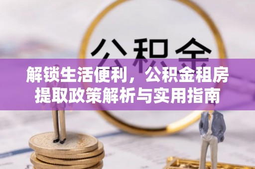 秦汉解锁生活便利，公积金租房提取政策解析与实用指南