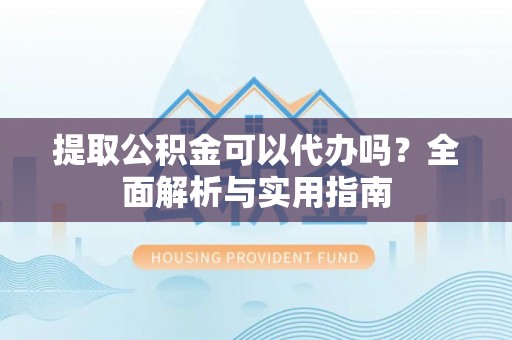 秦汉提取公积金可以代办吗？全面解析与实用指南