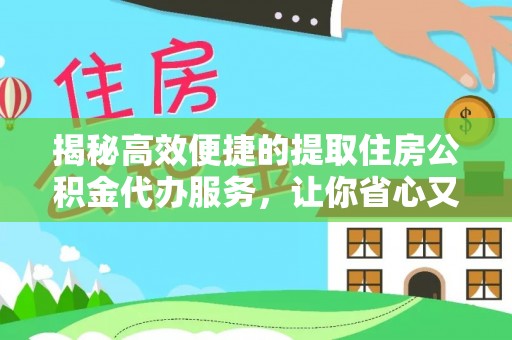 秦汉揭秘高效便捷的提取住房公积金代办服务，让你省心又省力
