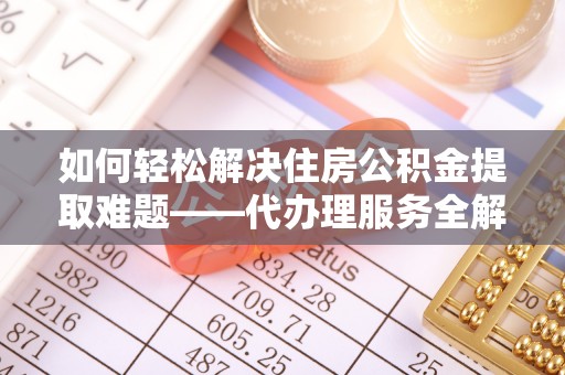 秦汉如何轻松解决住房公积金提取难题——代办理服务全解析