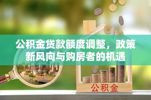 秦汉公积金贷款额度调整，政策新风向与购房者的机遇