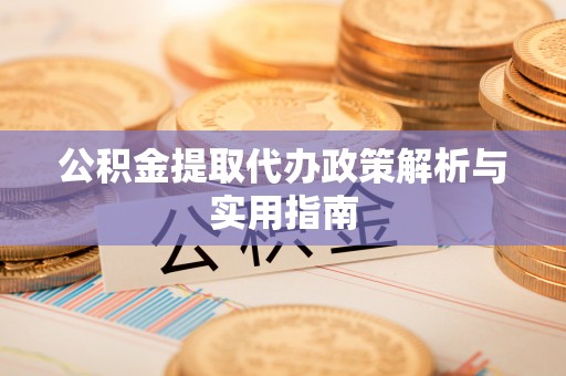 秦汉公积金提取代办政策解析与实用指南