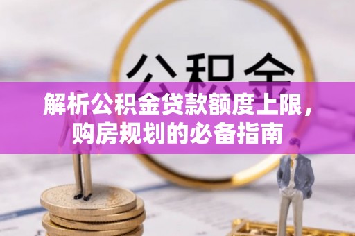秦汉解析公积金贷款额度上限，购房规划的必备指南