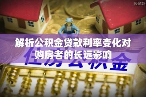 秦汉解析公积金贷款利率变化对购房者的长远影响