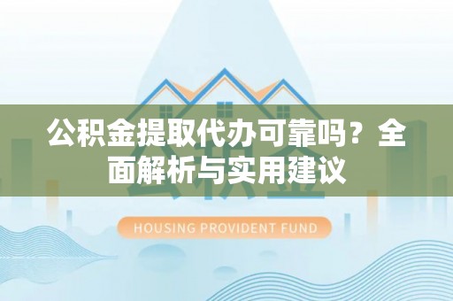 秦汉公积金提取代办可靠吗？全面解析与实用建议