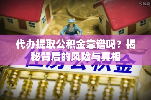 秦汉代办提取公积金靠谱吗？揭秘背后的风险与真相