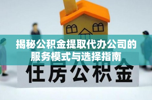秦汉揭秘公积金提取代办公司的服务模式与选择指南