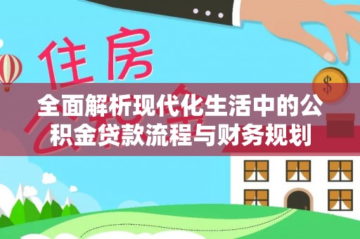 秦汉全面解析现代化生活中的公积金贷款流程与财务规划