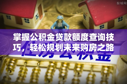 秦汉掌握公积金贷款额度查询技巧，轻松规划未来购房之路