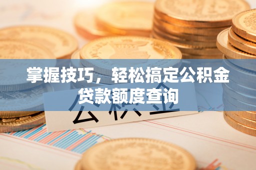秦汉掌握技巧，轻松搞定公积金贷款额度查询