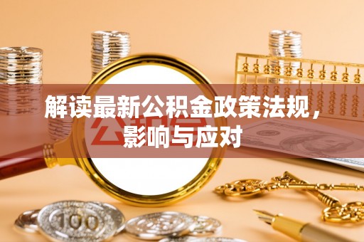 秦汉解读最新公积金政策法规，影响与应对