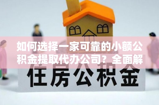 秦汉如何选择一家可靠的小额公积金提取代办公司？全面解析与指南
