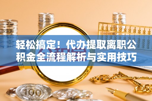秦汉轻松搞定！代办提取离职公积金全流程解析与实用技巧