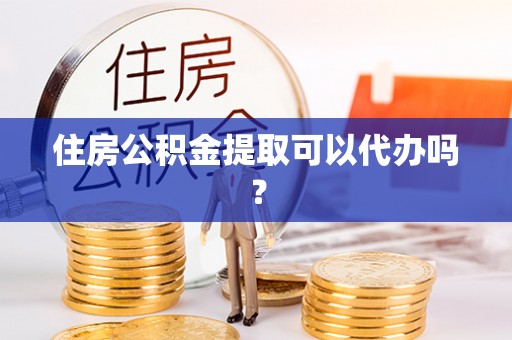 秦汉住房公积金提取可以代办吗？