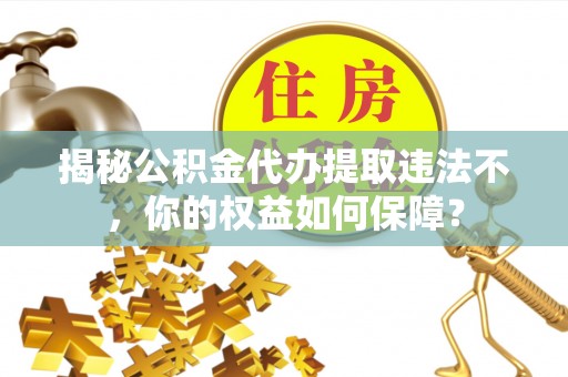 秦汉揭秘公积金代办提取违法不，你的权益如何保障？